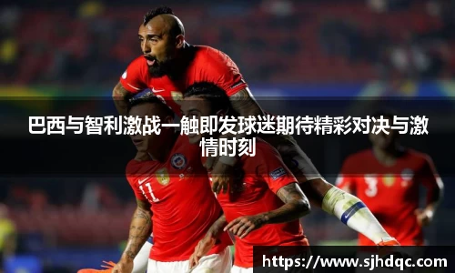 巴西与智利激战一触即发球迷期待精彩对决与激情时刻